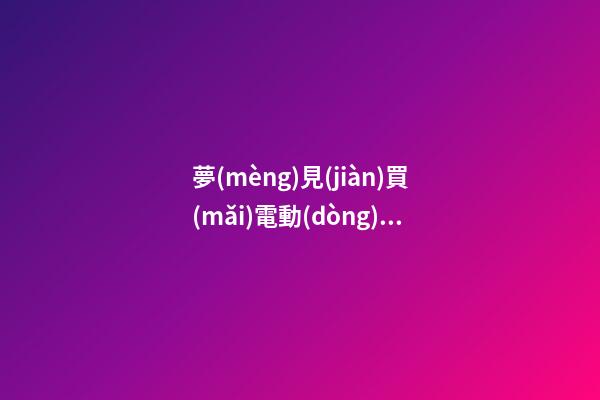 夢(mèng)見(jiàn)買(mǎi)電動(dòng)車　周公解夢(mèng)之夢(mèng)到買(mǎi)電動(dòng)車
